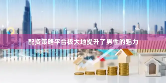 配资策略平台极大地提升了男性的魅力