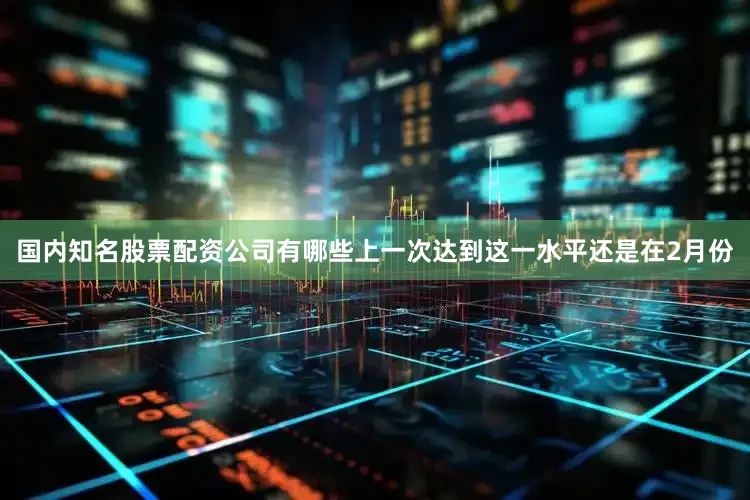 国内知名股票配资公司有哪些上一次达到这一水平还是在2月份