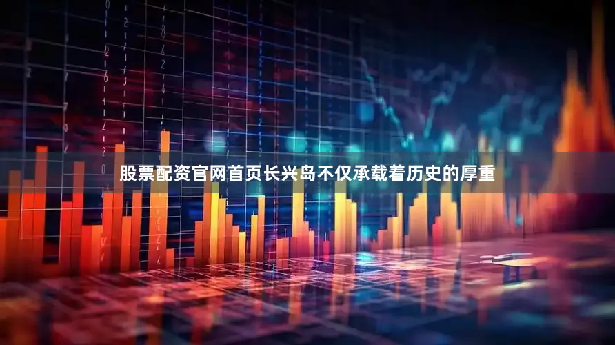 股票配资官网首页长兴岛不仅承载着历史的厚重