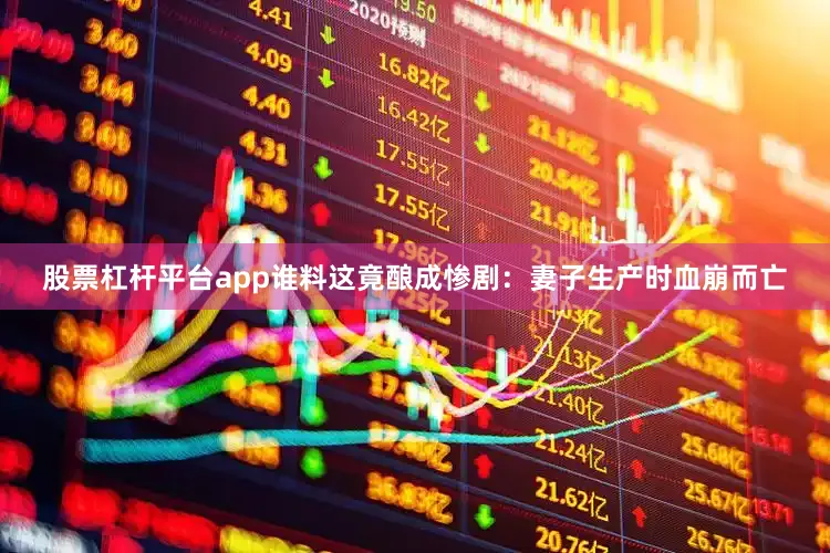 股票杠杆平台app谁料这竟酿成惨剧：妻子生产时血崩而亡