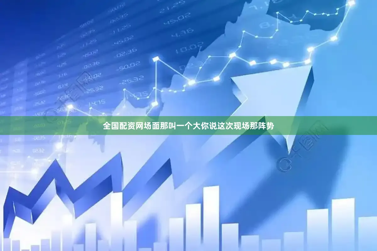 全国配资网场面那叫一个大你说这次现场那阵势