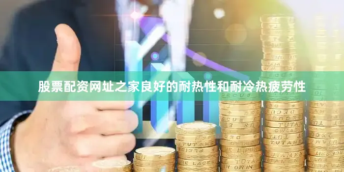 股票配资网址之家良好的耐热性和耐冷热疲劳性
