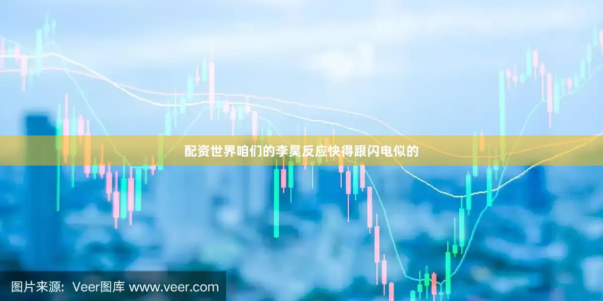 配资世界咱们的李昊反应快得跟闪电似的
