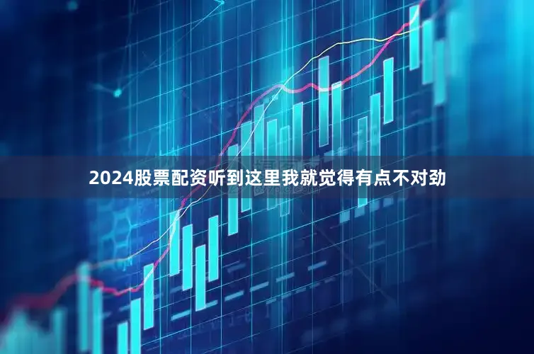 2024股票配资听到这里我就觉得有点不对劲