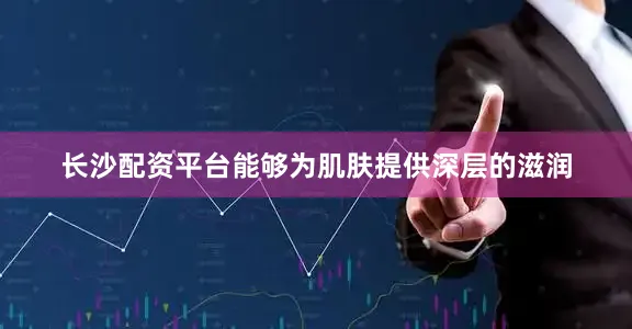 长沙配资平台能够为肌肤提供深层的滋润