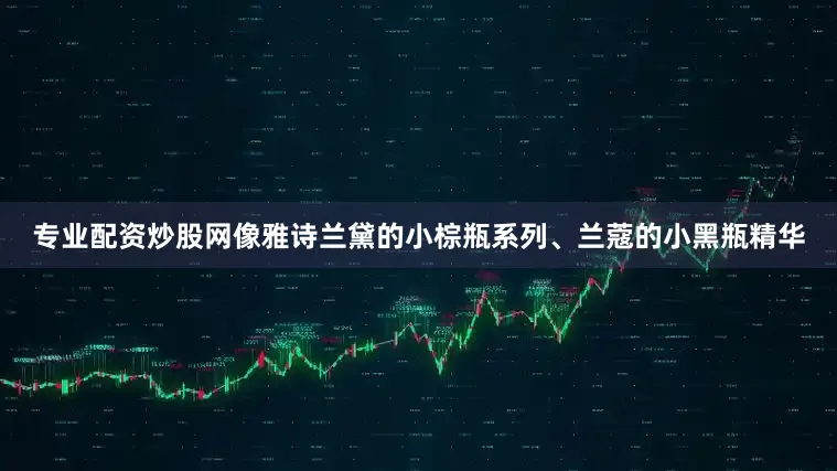 专业配资炒股网像雅诗兰黛的小棕瓶系列、兰蔻的小黑瓶精华