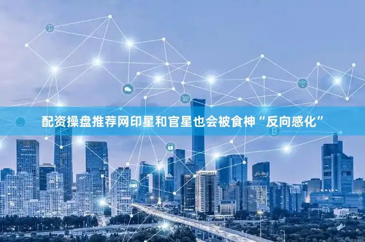 配资操盘推荐网印星和官星也会被食神“反向感化”