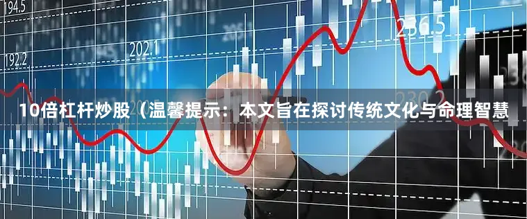 10倍杠杆炒股（温馨提示：本文旨在探讨传统文化与命理智慧