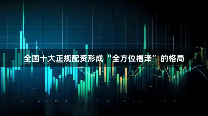 全国十大正规配资形成 “全方位福泽” 的格局