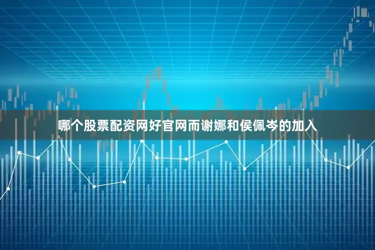 哪个股票配资网好官网而谢娜和侯佩岑的加入