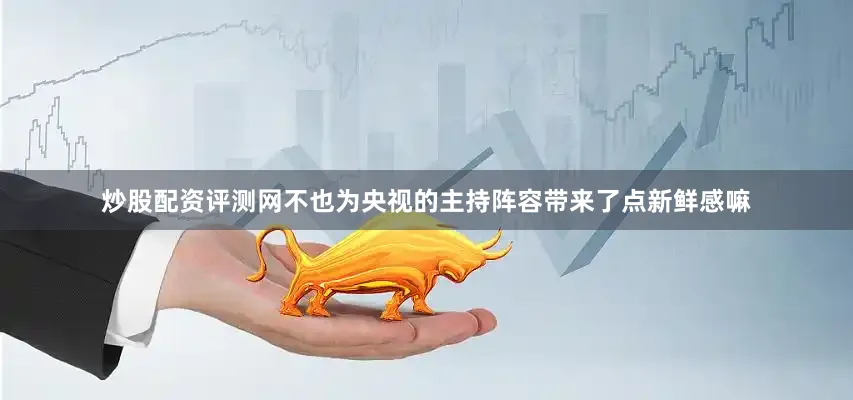 炒股配资评测网不也为央视的主持阵容带来了点新鲜感嘛