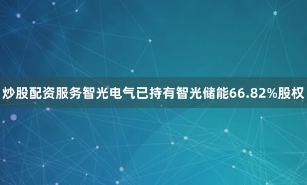 炒股配资服务智光电气已持有智光储能66.82%股权