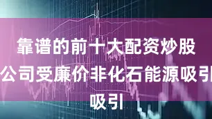 靠谱的前十大配资炒股公司受廉价非化石能源吸引