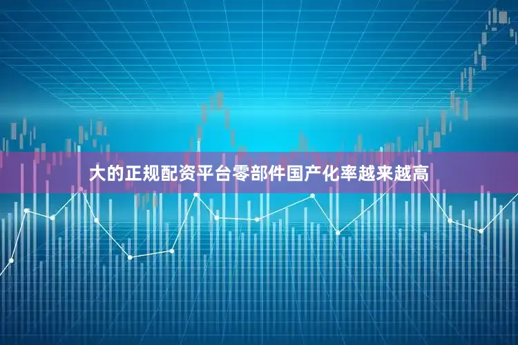 大的正规配资平台零部件国产化率越来越高