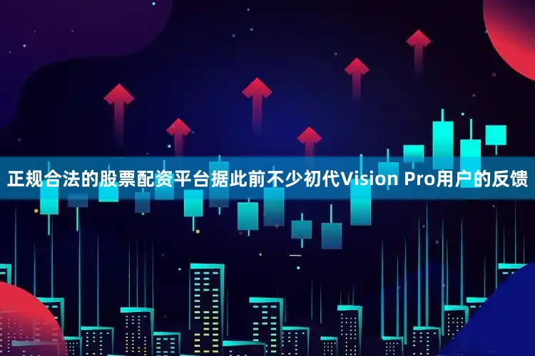 正规合法的股票配资平台据此前不少初代Vision Pro用户的反馈