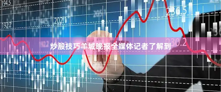 炒股技巧羊城晚报全媒体记者了解到