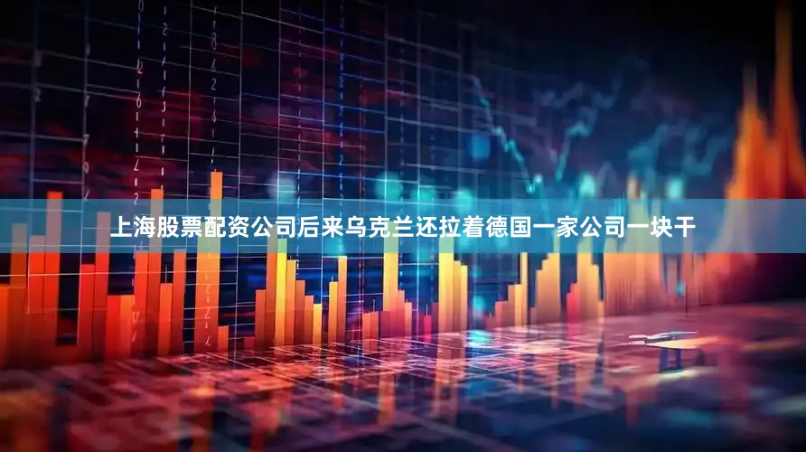 上海股票配资公司后来乌克兰还拉着德国一家公司一块干