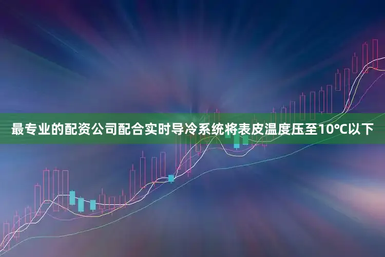 最专业的配资公司配合实时导冷系统将表皮温度压至10℃以下
