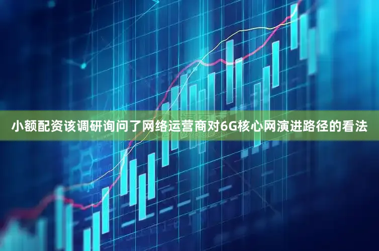 小额配资该调研询问了网络运营商对6G核心网演进路径的看法