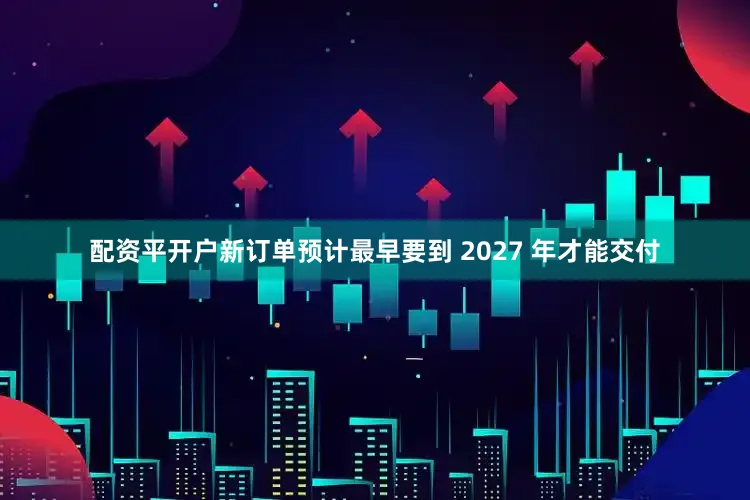 配资平开户新订单预计最早要到 2027 年才能交付