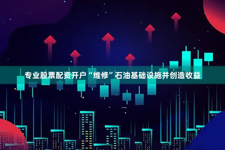 专业股票配资开户“维修”石油基础设施并创造收益
