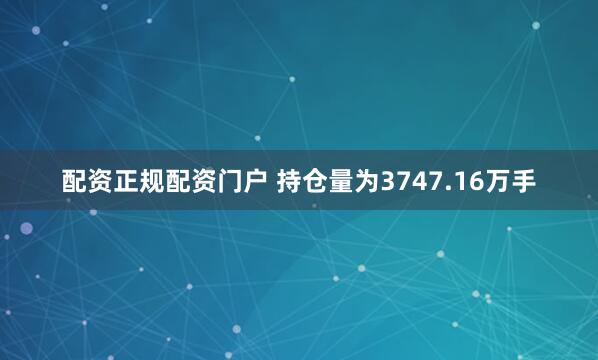 配资正规配资门户 　　持仓量为3747.16万手