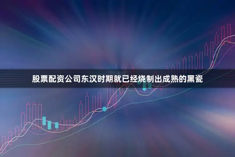 股票配资公司东汉时期就已经烧制出成熟的黑瓷