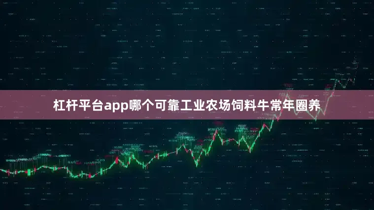 杠杆平台app哪个可靠工业农场饲料牛常年圈养