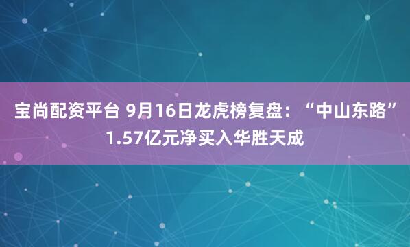 宝尚配资平台 9月16日龙虎榜复盘：“中山东路”1.57亿元净买入华胜天成