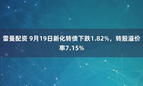 雷曼配资 9月19日新化转债下跌1.82%，转股溢价率7.15%