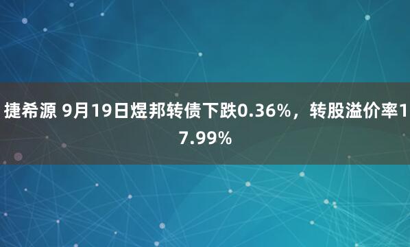 捷希源 9月19日煜邦转债下跌0.36%，转股溢价率17.99%