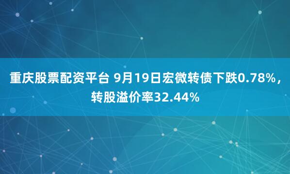 重庆股票配资平台 9月19日宏微转债下跌0.78%，转股溢价率32.44%