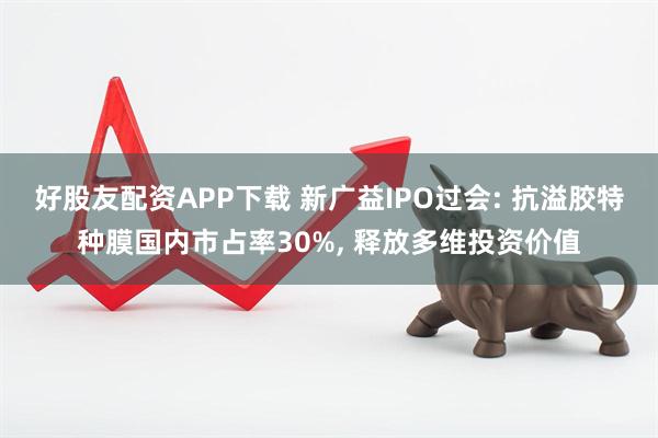 好股友配资APP下载 新广益IPO过会: 抗溢胶特种膜国内市占率30%, 释放多维投资价值