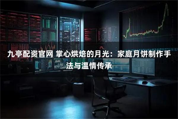 九亭配资官网 掌心烘焙的月光：家庭月饼制作手法与温情传承