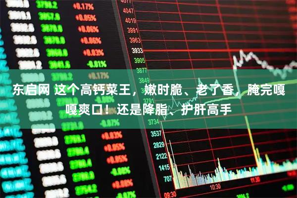 东启网 这个高钙菜王，嫩时脆、老了香，腌完嘎嘎爽口！还是降脂、护肝高手