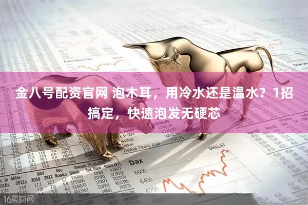 金八号配资官网 泡木耳，用冷水还是温水？1招搞定，快速泡发无硬芯