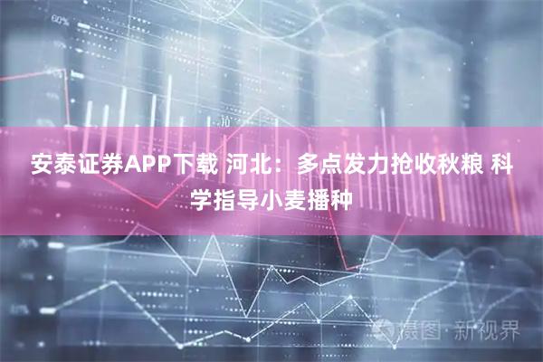 安泰证券APP下载 河北：多点发力抢收秋粮 科学指导小麦播种