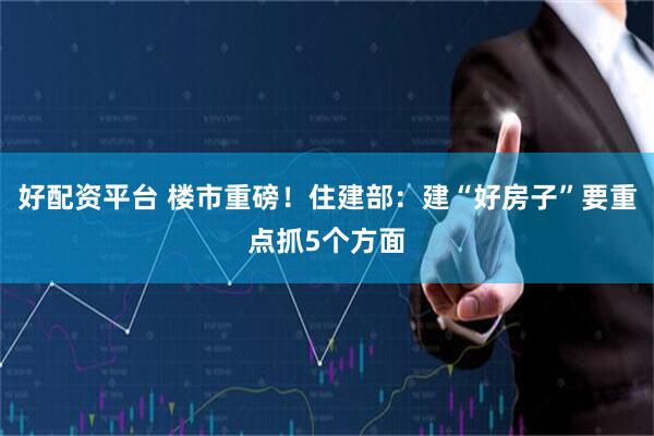 好配资平台 楼市重磅！住建部：建“好房子”要重点抓5个方面