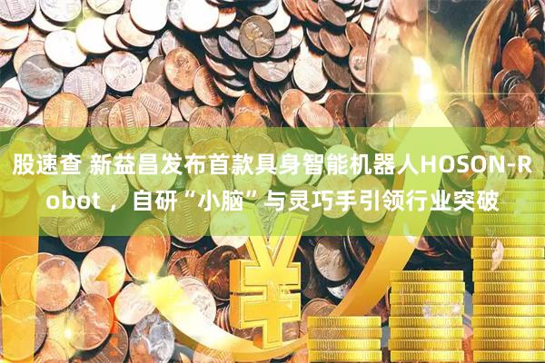 股速查 新益昌发布首款具身智能机器人HOSON-Robot ，自研“小脑”与灵巧手引领行业突破
