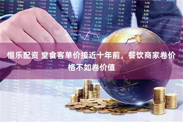 恒乐配资 堂食客单价接近十年前，餐饮商家卷价格不如卷价值