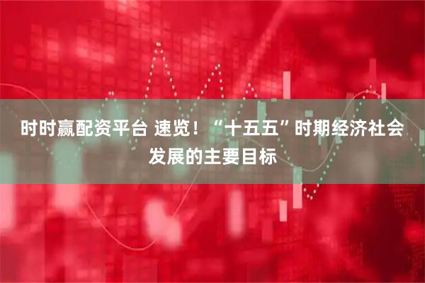 时时赢配资平台 速览！“十五五”时期经济社会发展的主要目标