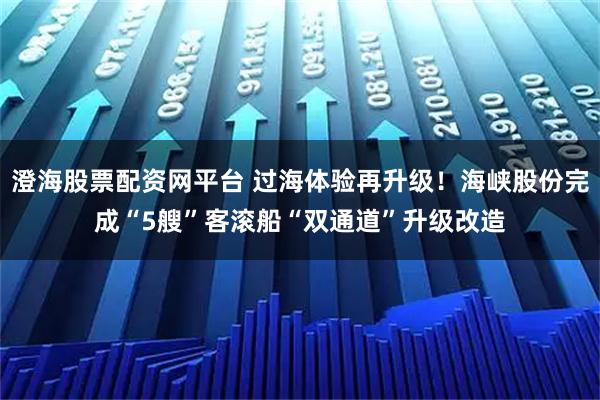 澄海股票配资网平台 过海体验再升级！海峡股份完成“5艘”客滚船“双通道”升级改造