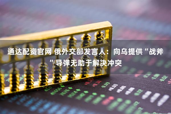 通达配资官网 俄外交部发言人：向乌提供“战斧”导弹无助于解决冲突