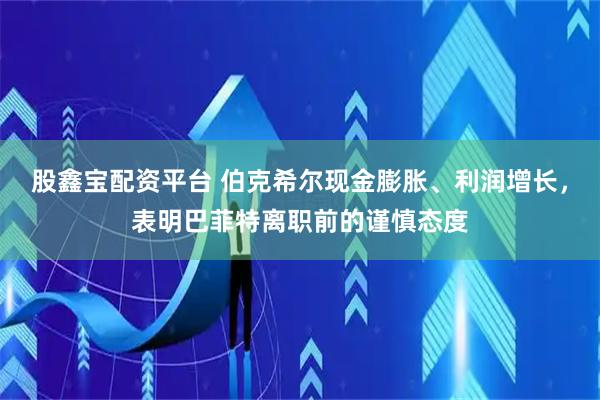 股鑫宝配资平台 伯克希尔现金膨胀、利润增长，表明巴菲特离职前的谨慎态度