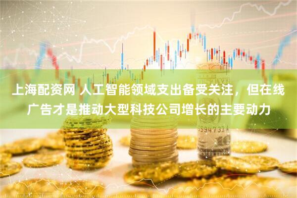 上海配资网 人工智能领域支出备受关注，但在线广告才是推动大型科技公司增长的主要动力