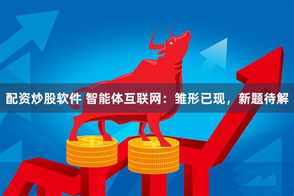 配资炒股软件 智能体互联网：雏形已现，新题待解
