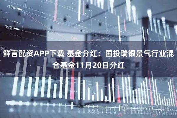 鲜言配资APP下载 基金分红：国投瑞银景气行业混合基金11月20日分红