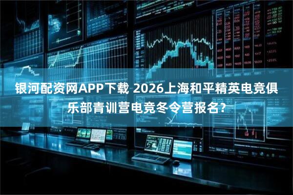 银河配资网APP下载 2026上海和平精英电竞俱乐部青训营电竞冬令营报名？