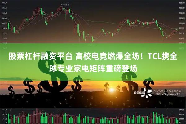 股票杠杆融资平台 高校电竞燃爆全场！TCL携全球专业家电矩阵重磅登场