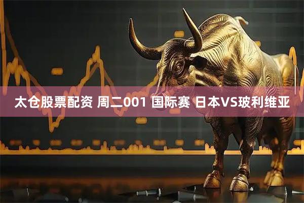 太仓股票配资 周二001 国际赛 日本VS玻利维亚